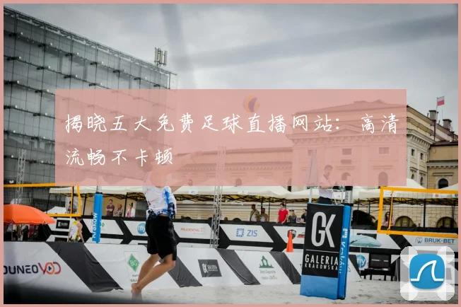 揭晓五大免费足球直播网站:高清流畅不卡顿