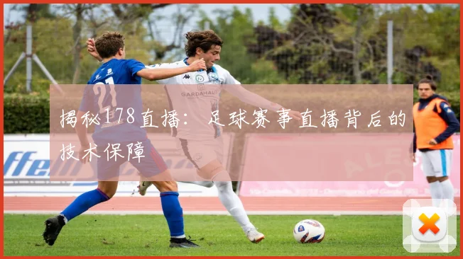 揭秘178直播：足球赛事直播背后的技术保障