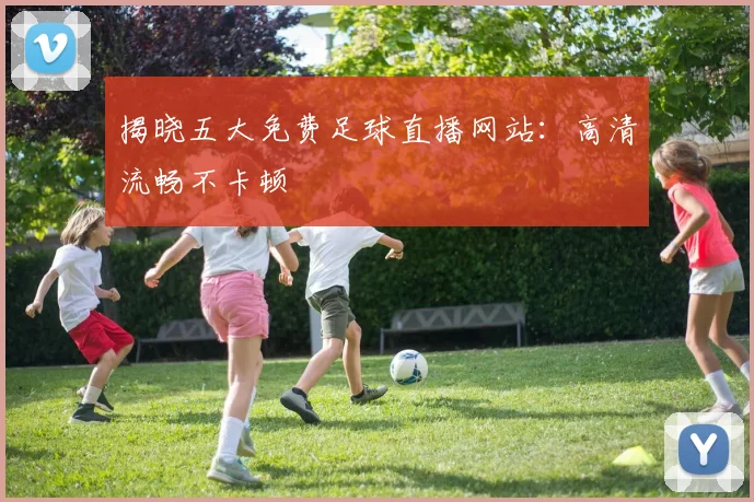揭晓五大免费足球直播网站：高清流畅不卡顿