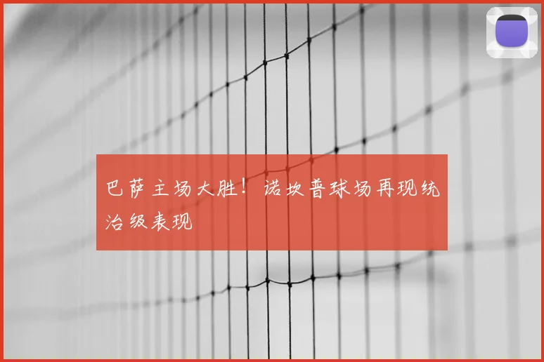 巴萨主场大胜！诺坎普球场再现统治级表现