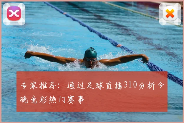 专家推荐：通过足球直播310分析今晚竞彩热门赛事