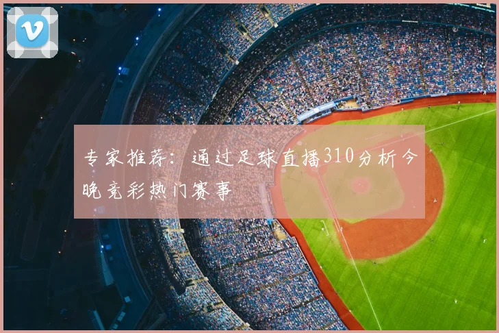 专家推荐：通过足球直播310分析今晚竞彩热门赛事